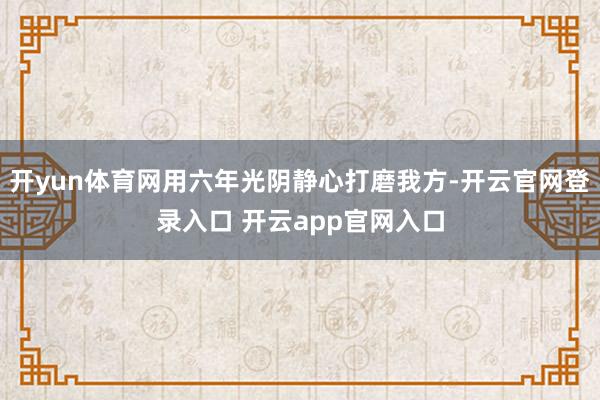 开yun体育网用六年光阴静心打磨我方-开云官网登录入口 开云app官网入口