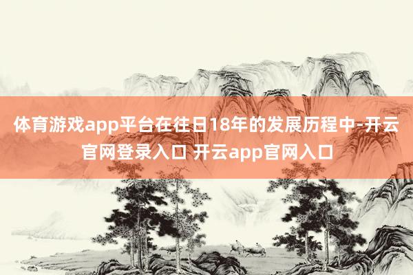 体育游戏app平台在往日18年的发展历程中-开云官网登录入口 开云app官网入口