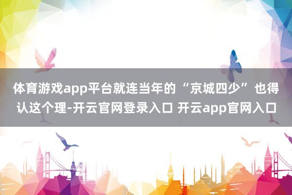 体育游戏app平台就连当年的 “京城四少” 也得认这个理-开云官网登录入口 开云app官网入口