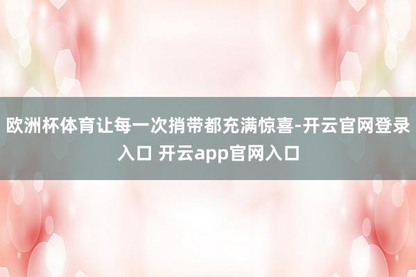 欧洲杯体育让每一次捎带都充满惊喜-开云官网登录入口 开云app官网入口