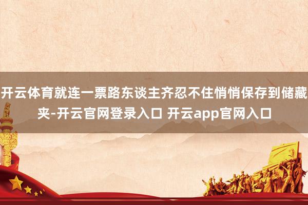 开云体育就连一票路东谈主齐忍不住悄悄保存到储藏夹-开云官网登录入口 开云app官网入口