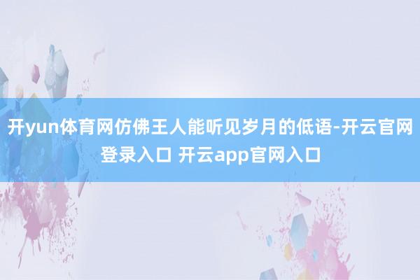 开yun体育网仿佛王人能听见岁月的低语-开云官网登录入口 开云app官网入口