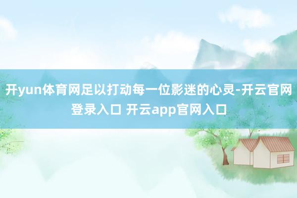 开yun体育网足以打动每一位影迷的心灵-开云官网登录入口 开云app官网入口