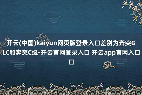 开云(中国)kaiyun网页版登录入口差别为奔突GLC和奔突C级-开云官网登录入口 开云app官网入口