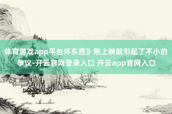 体育游戏app平台坏东西》刚上映就引起了不小的争议-开云官网登录入口 开云app官网入口
