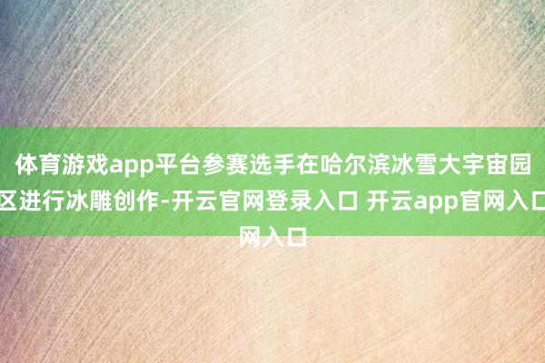 体育游戏app平台参赛选手在哈尔滨冰雪大宇宙园区进行冰雕创作-开云官网登录入口 开云app官网入口
