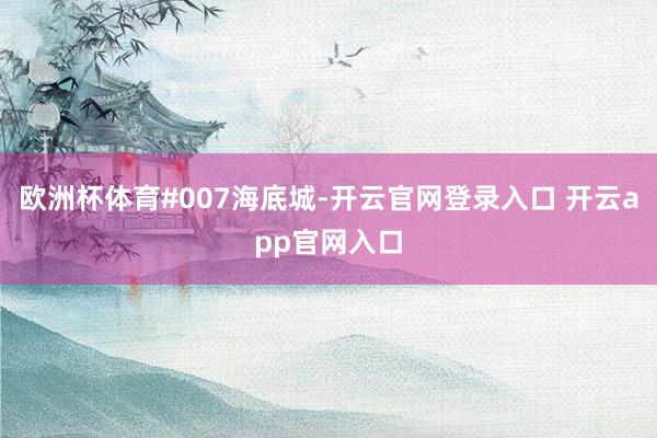 欧洲杯体育#007海底城-开云官网登录入口 开云app官网入口