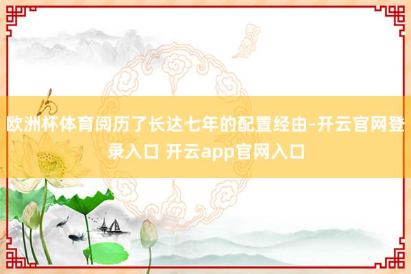 欧洲杯体育阅历了长达七年的配置经由-开云官网登录入口 开云app官网入口