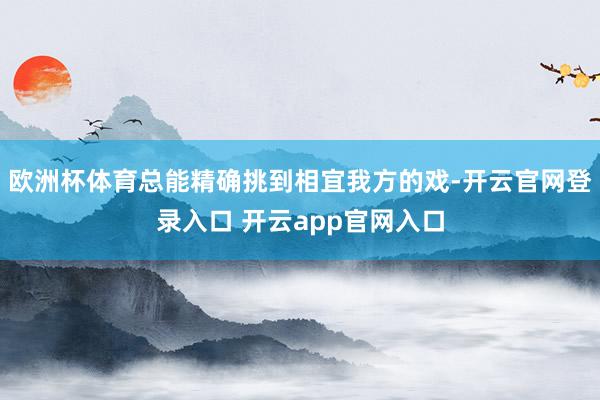 欧洲杯体育总能精确挑到相宜我方的戏-开云官网登录入口 开云app官网入口