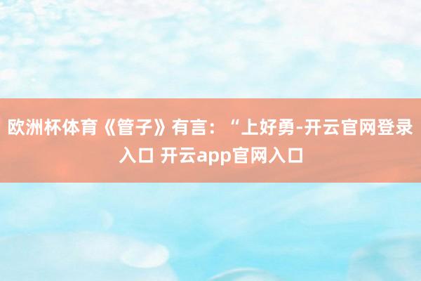 欧洲杯体育《管子》有言:“上好勇-开云官网登录入口 开云app官网入口