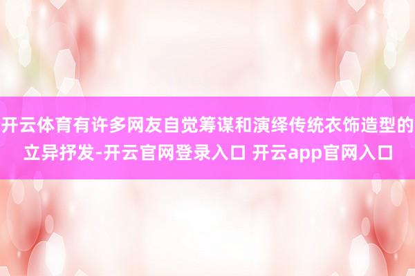 开云体育有许多网友自觉筹谋和演绎传统衣饰造型的立异抒发-开云官网登录入口 开云app官网入口