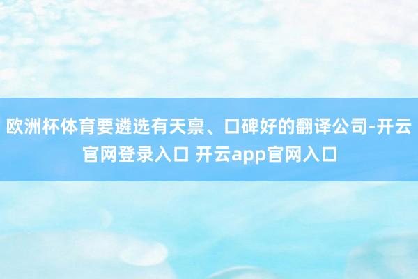 欧洲杯体育要遴选有天禀、口碑好的翻译公司-开云官网登录入口 开云app官网入口