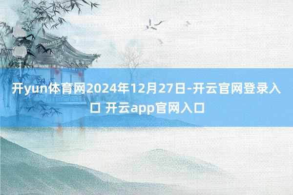 开yun体育网2024年12月27日-开云官网登录入口 开云app官网入口
