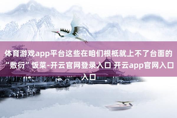 体育游戏app平台这些在咱们根柢就上不了台面的“敷衍”饭菜-开云官网登录入口 开云app官网入口
