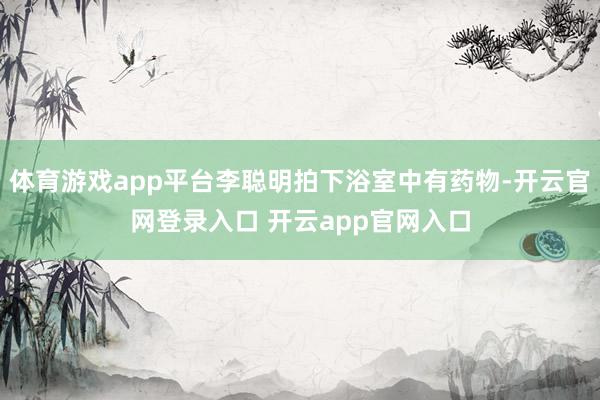 体育游戏app平台李聪明拍下浴室中有药物-开云官网登录入口 开云app官网入口