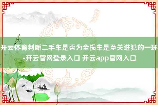开云体育判断二手车是否为全损车是至关进犯的一环-开云官网登录入口 开云app官网入口