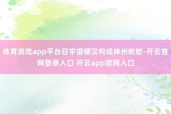 体育游戏app平台召宇宙硬汉构成神州皎皎-开云官网登录入口 开云app官网入口