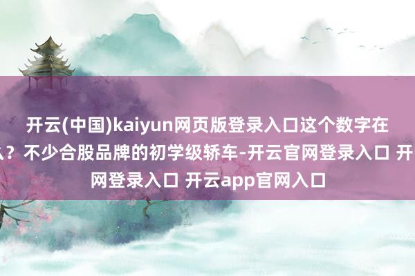 开云(中国)kaiyun网页版登录入口这个数字在国内能买到什么？不少合股品牌的初学级轿车-开云官网登录入口 开云app官网入口