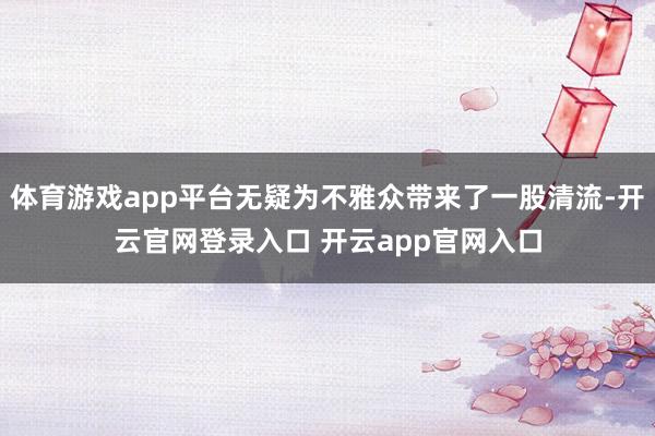 体育游戏app平台无疑为不雅众带来了一股清流-开云官网登录入口 开云app官网入口