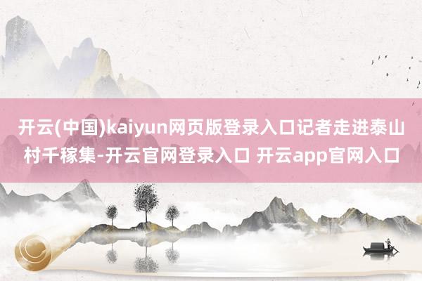 开云(中国)kaiyun网页版登录入口记者走进泰山村千稼集-开云官网登录入口 开云app官网入口