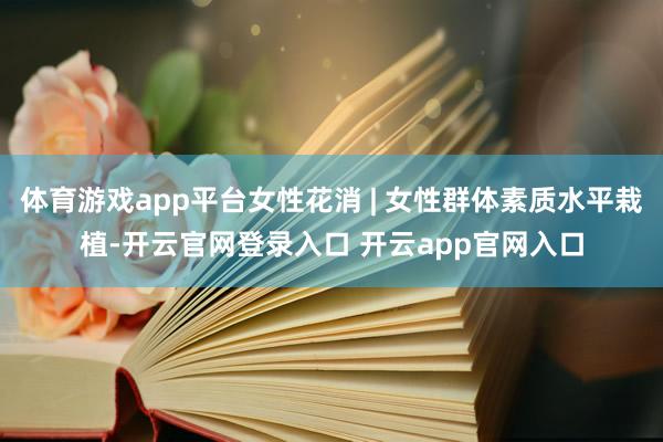 体育游戏app平台女性花消 | 女性群体素质水平栽植-开云官网登录入口 开云app官网入口