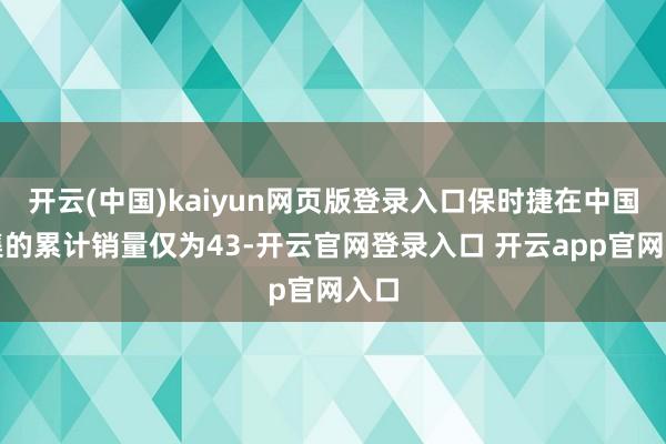 开云(中国)kaiyun网页版登录入口保时捷在中国市集的累计销量仅为43-开云官网登录入口 开云app官网入口
