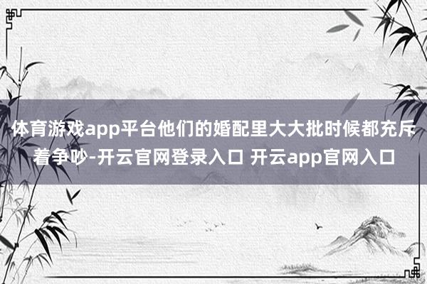体育游戏app平台他们的婚配里大大批时候都充斥着争吵-开云官网登录入口 开云app官网入口