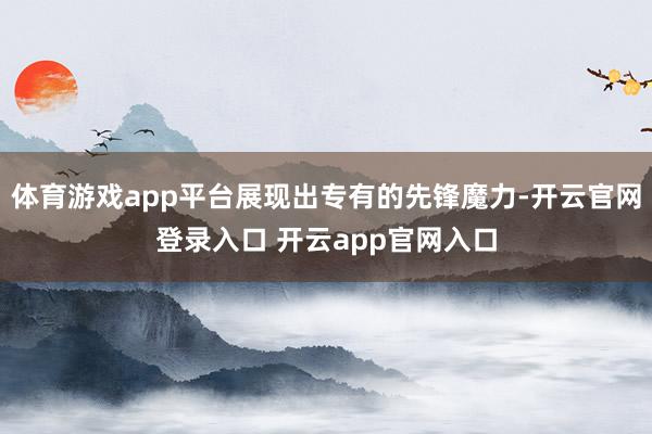 体育游戏app平台展现出专有的先锋魔力-开云官网登录入口 开云app官网入口