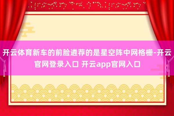 开云体育新车的前脸遴荐的是星空阵中网格栅-开云官网登录入口 开云app官网入口