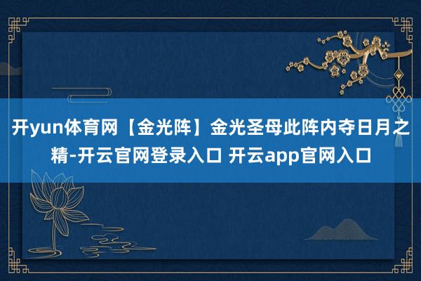 开yun体育网【金光阵】金光圣母此阵内夺日月之精-开云官网登录入口 开云app官网入口