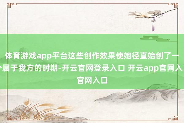 体育游戏app平台这些创作效果使她径直始创了一个属于我方的时期-开云官网登录入口 开云app官网入口