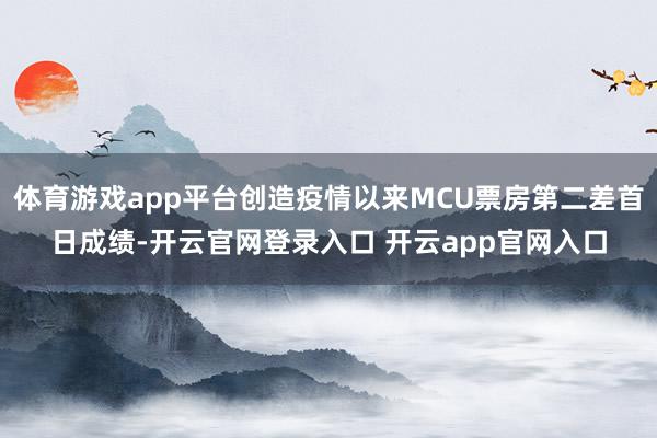 体育游戏app平台创造疫情以来MCU票房第二差首日成绩-开云官网登录入口 开云app官网入口