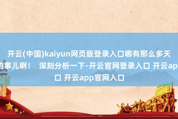开云(中国)kaiyun网页版登录入口哪有那么多天上掉馅饼的事儿啊！  深刻分析一下-开云官网登录入口 开云app官网入口