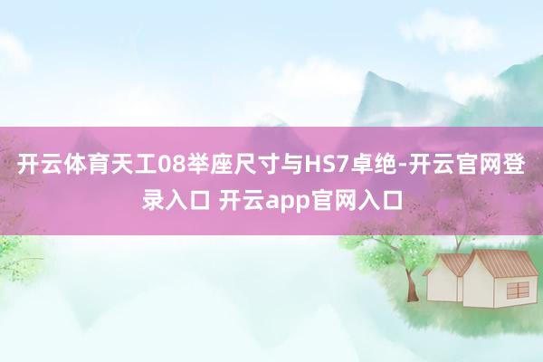 开云体育天工08举座尺寸与HS7卓绝-开云官网登录入口 开云app官网入口