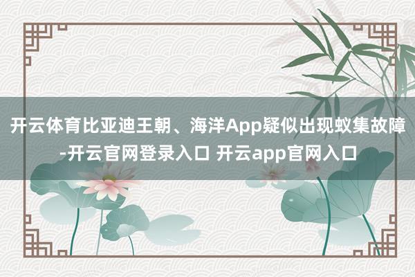 开云体育比亚迪王朝、海洋App疑似出现蚁集故障-开云官网登录入口 开云app官网入口