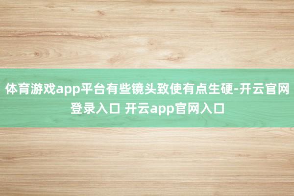 体育游戏app平台有些镜头致使有点生硬-开云官网登录入口 开云app官网入口