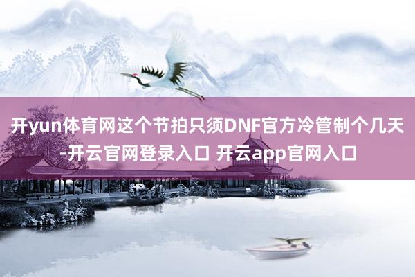 开yun体育网这个节拍只须DNF官方冷管制个几天-开云官网登录入口 开云app官网入口