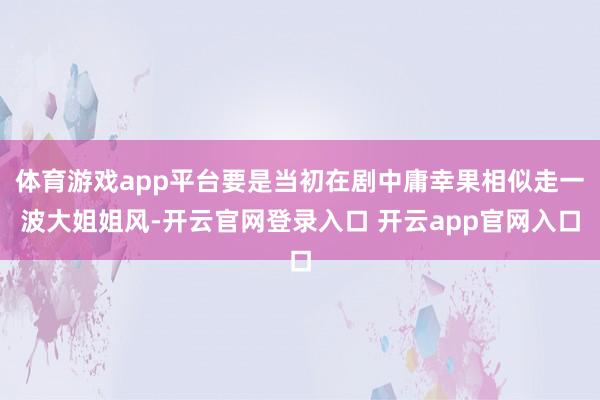 体育游戏app平台要是当初在剧中庸幸果相似走一波大姐姐风-开云官网登录入口 开云app官网入口