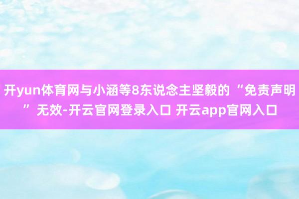 开yun体育网与小涵等8东说念主坚毅的 “免责声明” 无效-开云官网登录入口 开云app官网入口