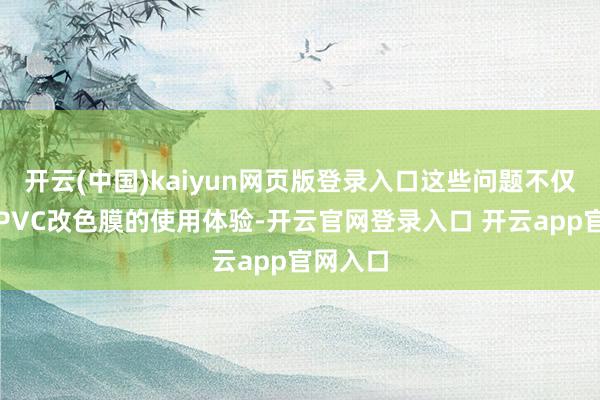 开云(中国)kaiyun网页版登录入口这些问题不仅缩小了PVC改色膜的使用体验-开云官网登录入口 开云app官网入口