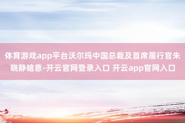 体育游戏app平台沃尔玛中国总裁及首席履行官朱晓静暗意-开云官网登录入口 开云app官网入口