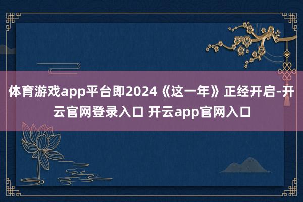 体育游戏app平台即2024《这一年》正经开启-开云官网登录