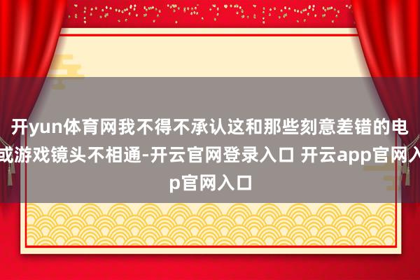开yun体育网我不得不承认这和那些刻意差错的电影或游戏镜头不相通-开云官网登录入口 开云app官网入口