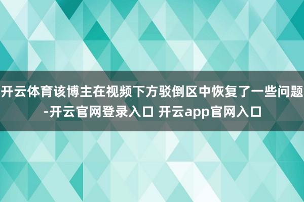 开云体育该博主在视频下方驳倒区中恢复了一些问题-开云官网登录