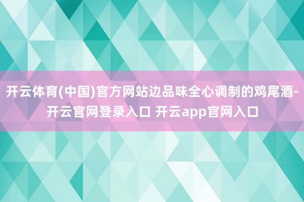 开云体育(中国)官方网站边品味全心调制的鸡尾酒-开云官网登录