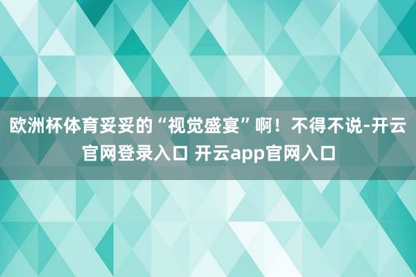 欧洲杯体育妥妥的“视觉盛宴”啊!不得不说-开云官网登录入口 开云app官网入口