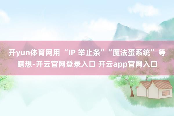 开yun体育网用 “IP 举止条”“魔法蛋系统” 等瞎想-开云官网登录入口 开云app官网入口