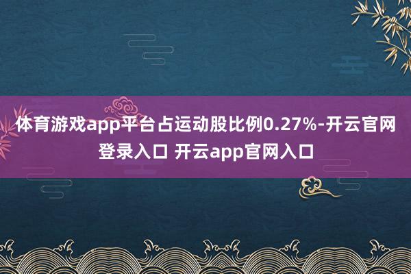 体育游戏app平台占运动股比例0.27%-开云官网登录入口 开云app官网入口