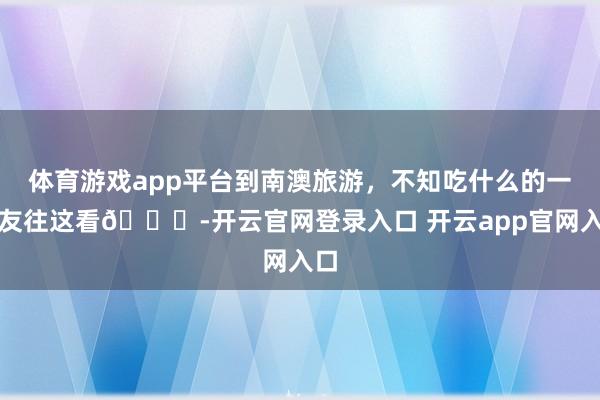 体育游戏app平台到南澳旅游，不知吃什么的一又友往这看👀-开