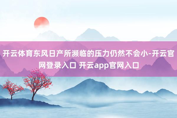 开云体育东风日产所濒临的压力仍然不会小-开云官网登录入口 开